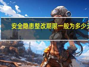 安全隐患整改期限一般为多少天