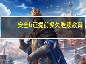 安全b证提前多久继续教育