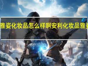 安利的雅姿化妆品怎么样啊 安利化妆品雅姿套装价格表