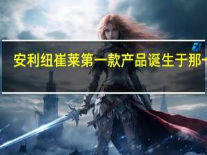 安利纽崔莱第一款产品诞生于那一年,是什么产品,进入中国的时间 安利纽崔莱产品介绍