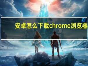 安卓怎么下载chrome浏览器