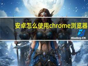 安卓怎么使用chrome浏览器