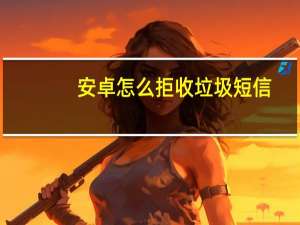 安卓怎么拒收垃圾短信（怎么拒收垃圾短信）