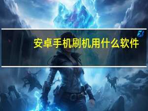 安卓手机刷机用什么软件（安卓手机刷机软件）