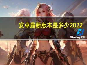 安卓最新版本是多少2022（安卓最新版本是多少）