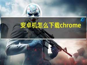 安卓机怎么下载chrome
