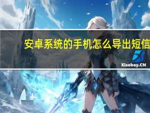 安卓系统的手机怎么导出短信（安卓系统的手机有哪些）