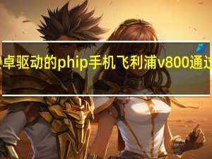 安卓驱动的phip手机飞利浦v800通过Tenaa