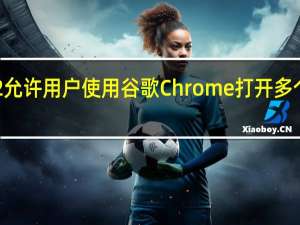 安卓12允许用户使用谷歌Chrome打开多个浏览器窗口