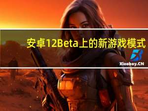 安卓12Beta上的新游戏模式