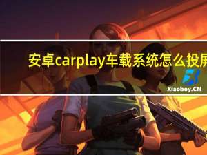 安卓carplay车载系统怎么投屏（安卓carplay车载系统）