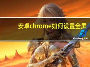 安卓chrome如何设置全屏