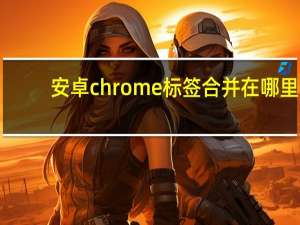 安卓chrome标签合并在哪里