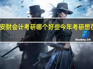 安大和安财会计考研哪个好些今年考研想在这两个学校
