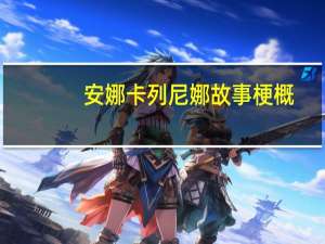 安娜卡列尼娜故事梗概（关于安娜卡列尼娜故事梗概的介绍）