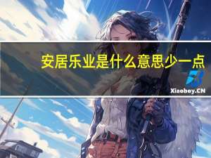 安居乐业是什么意思少一点（安居乐业是什么意思）
