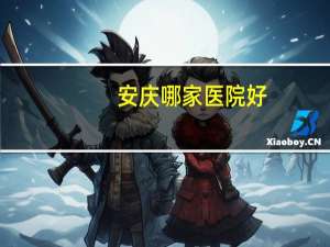 安庆哪家医院好(安庆比较好的医院有哪些)