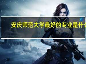 安庆师范大学最好的专业是什么