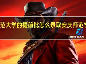 安庆师范大学的提前批怎么录取 安庆师范学院录取查询