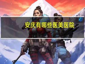 安庆有哪些医美医院，安庆皮肤科医院哪家好