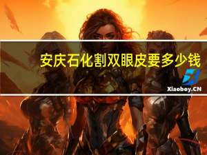安庆石化割双眼皮要多少钱，安庆哪里做双眼皮好