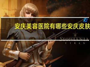 安庆美容医院有哪些 安庆皮肤科医院哪家好
