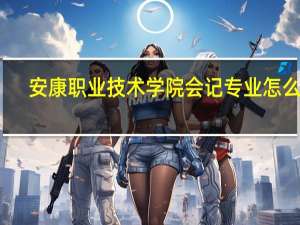 安康职业技术学院会记专业怎么样