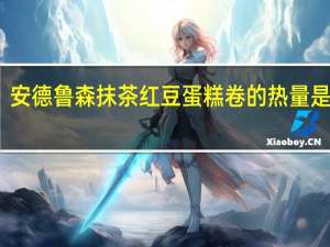 安德鲁 森抹茶红豆蛋糕卷的热量是多少