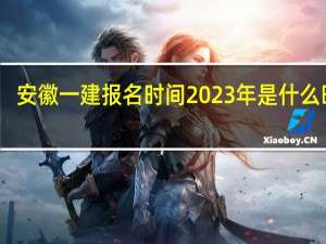 安徽一建报名时间2023年是什么时候