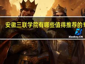 安徽三联学院有哪些值得推荐的专业