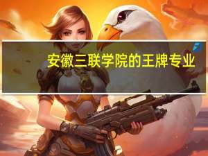 安徽三联学院的王牌专业