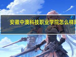 安徽中澳科技职业学院怎么样阿