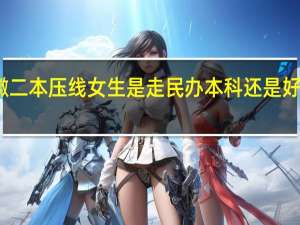 安徽二本压线女生是走民办本科还是好的专科好
