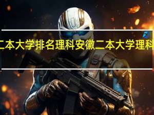 安徽二本大学排名理科安徽二本大学理科分数线排名
