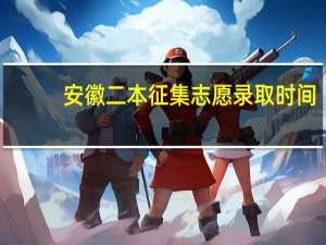 安徽二本征集志愿录取时间
