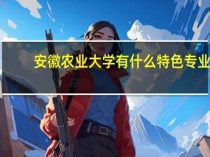 安徽农业大学有什么特色专业，专业排名如何