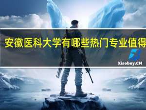 安徽医科大学有哪些热门专业值得推荐
