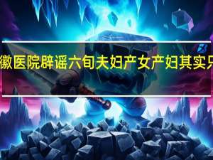 安徽医院辟谣六旬夫妇产女产妇其实只有43岁（安徽医院辟谣六旬夫妇产女）