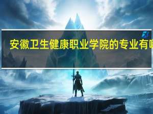安徽卫生健康职业学院的专业有哪些