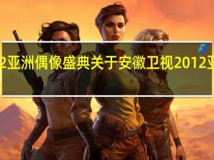 安徽卫视2012亚洲偶像盛典 关于安徽卫视2012亚洲偶像盛典的介绍