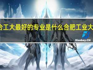 安徽合工大最好的专业是什么 合肥工业大学专业排名