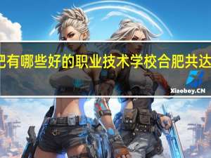 安徽合肥有哪些好的职业技术学校 合肥共达职业技术学院