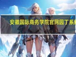 安徽国际商务学院官网园丁系统（安徽国际商务学院官网）