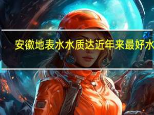 安徽地表水水质达近年来最好水平，是环境保护的好吗