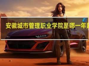 安徽城市管理职业学院是哪一年建校