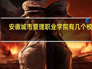安徽城市管理职业学院有几个校区