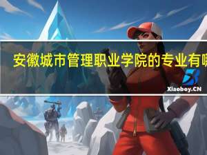 安徽城市管理职业学院的专业有哪些