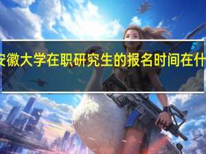 安徽大学在职研究生的报名时间在什么时候