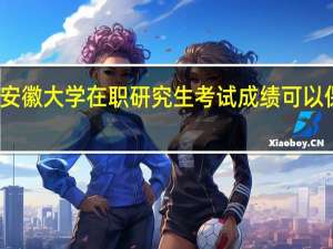 安徽大学在职研究生考试成绩可以保留吗