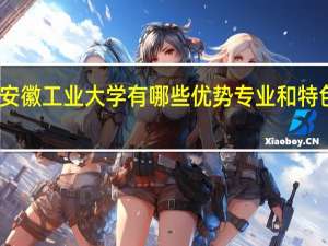 安徽工业大学有哪些优势专业和特色专业